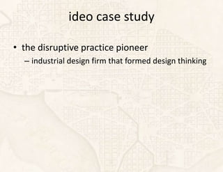 ideo case study

• the disruptive practice pioneer
  – industrial design firm that formed design thinking
 