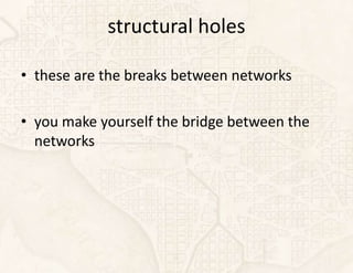 structural holes

• these are the breaks between networks

• you make yourself the bridge between the
  networks
 