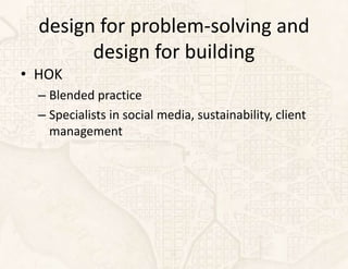 design for problem-solving and
        design for building
• HOK
  – Blended practice
  – Specialists in social media, sustainability, client
    management
 