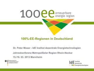 100%-EE-Regionen in Deutschland

Dr. Peter Moser - IdE Institut dezentrale Energietechnologien

Jahreskonferenz MetropolSolar Region Rhein-Neckar
15./16. 03. 2013 Mannheim
 