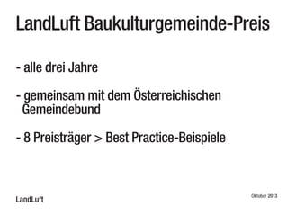 LandLuft Baukulturgemeinde-Preis
- alle drei Jahre
- gemeinsam mit dem Österreichischen
Gemeindebund
- 8 Preisträger > Best Practice-Beispiele

LandLuft

Oktober 2013

 