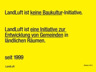 LandLuft ist keine Baukultur-Initiative.
LandLuft ist eine Initiative zur
Entwicklung von Gemeinden in
ländlichen Räumen.
seit 1999
LandLuft

Oktober 2013

 