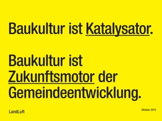 Baukultur ist Katalysator.
Baukultur ist
Zukunftsmotor der
Gemeindeentwicklung.
LandLuft

Oktober 2013

 