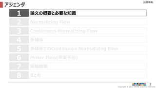 Copyright © 2022 ARISE analytics reserved.
[公開情報]
2
アジェンダ
論文の概要と必要な知識
1
Normalizing Flow
2
Continuous Normalizing Flow
3
多様体
4
Moser Flow(提案手法)
6
7 実験結果
多様体でのContinuous Normalizing Flow
5
8 まとめ
 