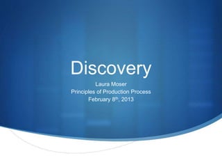 Discovery
Laura Moser
Principles of Production Process
February 8th, 2013
 