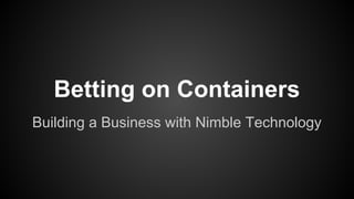 Betting on Containers
Building a Business with Nimble Technology

 