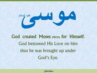 ‫موسی‬
God created Moses (PBOH) for Himself.
God bestowed His Love on him
thus he was brought up under
God’s Eye.
‫السالم‬ ‫علیہ‬
‫ساجدامتیاز‬
 