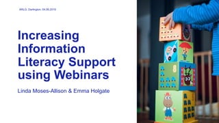 Increasing
Information
Literacy Support
using Webinars
Linda Moses-Allison & Emma Holgate
ARLG. Darlington. 04.06.2019
 