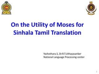 On the Utility of Moses for
Sinhala Tamil Translation
1
Yashothara.S, Dr.R.T.Uthayasanker
National Language Processing center
 