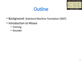 Outline
• Background: Statistical Machine Translation (SMT)
• Introduction to Moses
• Training
• Decoder
2
 