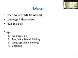 Moses
• Open source SMT framework
• Language independent
• Plug and play
Steps
1. Preprocessing
2. Translation Model Building
3. Language Model Building
4. Decoding
7
 