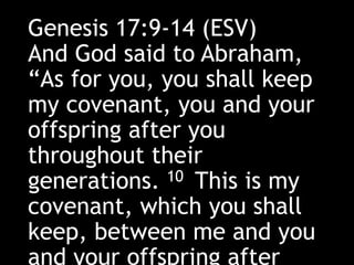 Genesis 17:9-14 (ESV)
And God said to Abraham,
“As for you, you shall keep
my covenant, you and your
offspring after you
throughout their
generations. 10 This is my
covenant, which you shall
keep, between me and you
and your offspring after
 