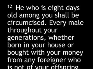12 He who is eight days
old among you shall be
circumcised. Every male
throughout your
generations, whether
born in your house or
bought with your money
from any foreigner who
 
