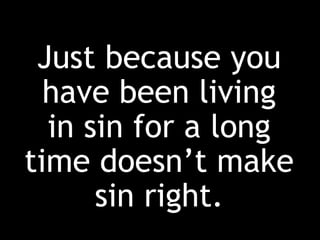 Just because you
have been living
in sin for a long
time doesn’t make
sin right.
 