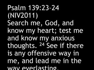 Psalm 139:23–24
(NIV2011)
Search me, God, and
know my heart; test me
and know my anxious
thoughts. 24 See if there
is any offensive way in
me, and lead me in the
 