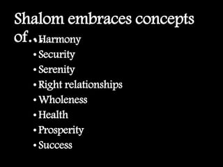 Shalom embraces concepts
of…•Harmony
•Security
•Serenity
•Right relationships
•Wholeness
•Health
•Prosperity
•Success
 