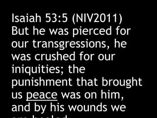 Isaiah 53:5 (NIV2011)
But he was pierced for
our transgressions, he
was crushed for our
iniquities; the
punishment that brought
us peace was on him,
and by his wounds we
 