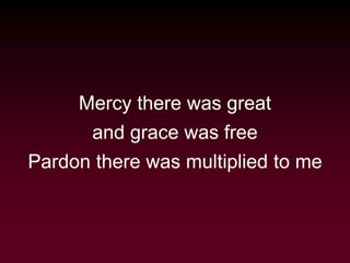 Mercy there was great
and grace was free
Pardon there was multiplied to me
 