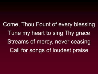 Come, Thou Fount of every blessing
Tune my heart to sing Thy grace
Streams of mercy, never ceasing
Call for songs of loudest praise
 