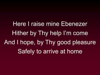 Here I raise mine Ebenezer
Hither by Thy help I’m come
And I hope, by Thy good pleasure
Safely to arrive at home
 