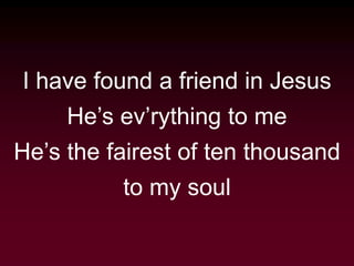 I have found a friend in Jesus
He’s ev’rything to me
He’s the fairest of ten thousand
to my soul
 
