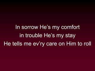 In sorrow He’s my comfort
in trouble He’s my stay
He tells me ev’ry care on Him to roll
 