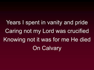 Years I spent in vanity and pride
Caring not my Lord was crucified
Knowing not it was for me He died
On Calvary
 