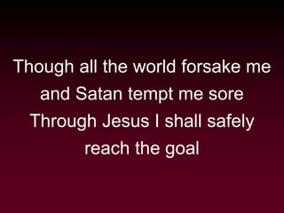 Though all the world forsake me
and Satan tempt me sore
Through Jesus I shall safely
reach the goal
 
