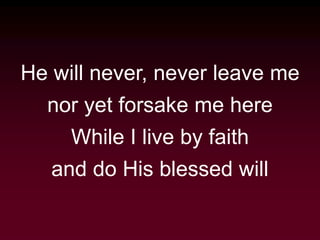 He will never, never leave me
nor yet forsake me here
While I live by faith
and do His blessed will
 
