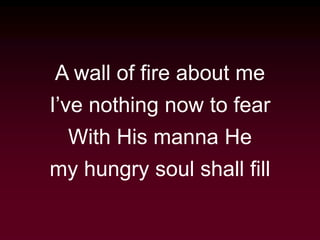 A wall of fire about me
I’ve nothing now to fear
With His manna He
my hungry soul shall fill
 