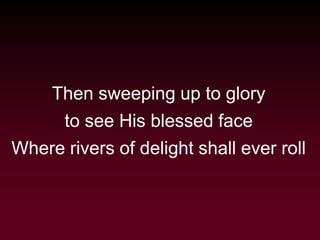 Then sweeping up to glory
to see His blessed face
Where rivers of delight shall ever roll
 