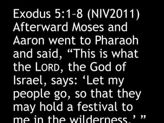 Exodus 5:1–8 (NIV2011)
Afterward Moses and
Aaron went to Pharaoh
and said, “This is what
the LORD, the God of
Israel, says: ‘Let my
people go, so that they
may hold a festival to
 