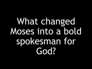 What changed
Moses into a bold
spokesman for
God?
 