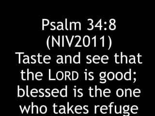 Psalm 34:8
(NIV2011)
Taste and see that
the LORD is good;
blessed is the one
who takes refuge
 