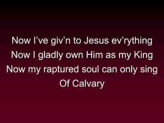 Now I’ve giv’n to Jesus ev’rything
Now I gladly own Him as my King
Now my raptured soul can only sing
Of Calvary
 