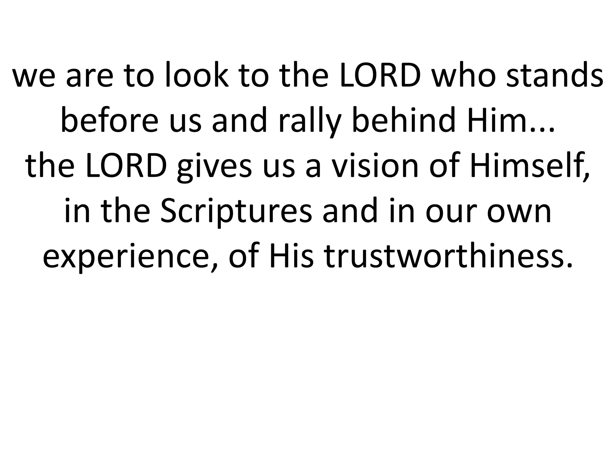 we are to look to the LORD who stands
before us and rally behind Him...
the LORD gives us a vision of Himself,
in the Scriptures and in our own
experience, of His trustworthiness.
 