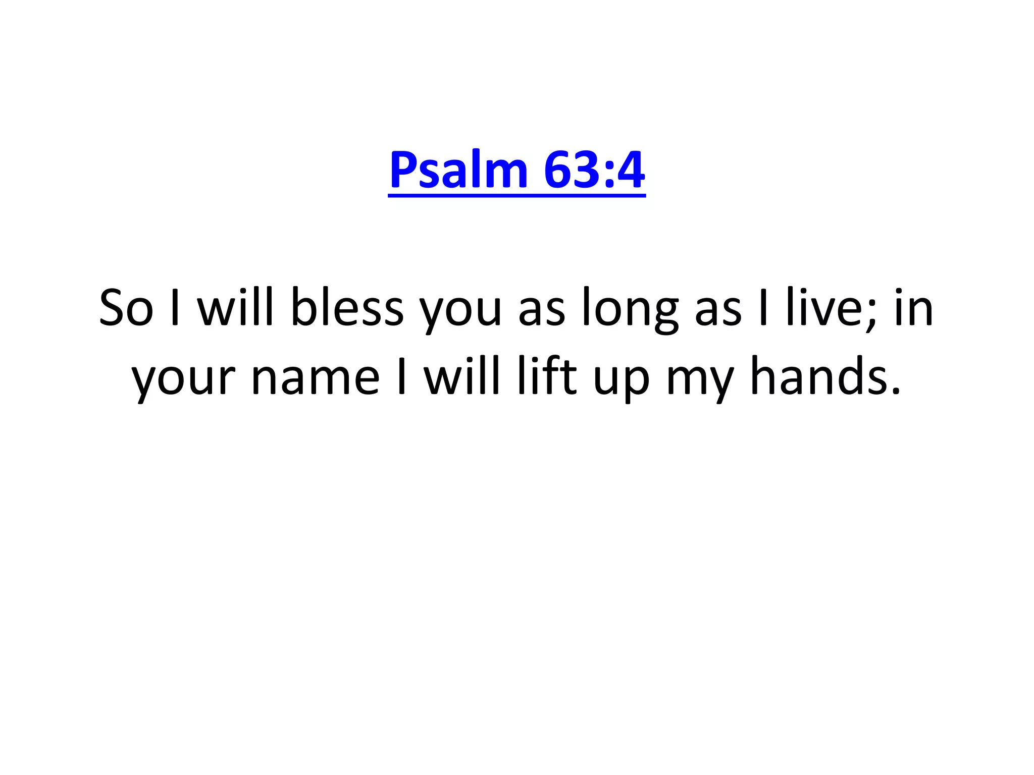 Psalm 63:4
So I will bless you as long as I live; in
your name I will lift up my hands.
 