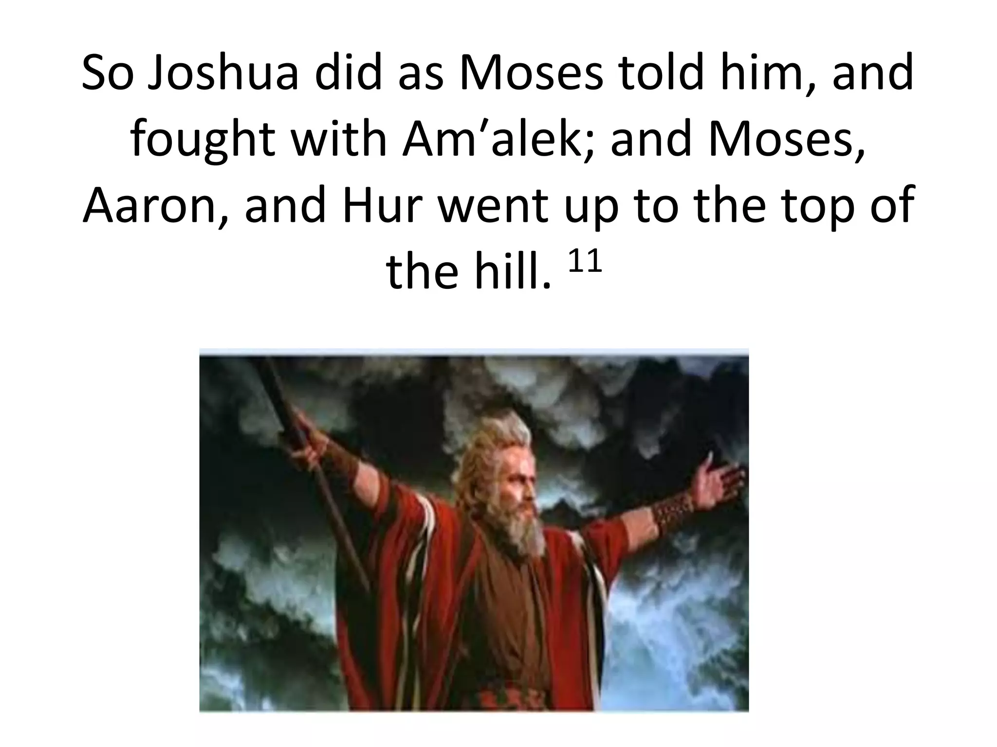 So Joshua did as Moses told him, and
fought with Am′alek; and Moses,
Aaron, and Hur went up to the top of
the hill. 11
 