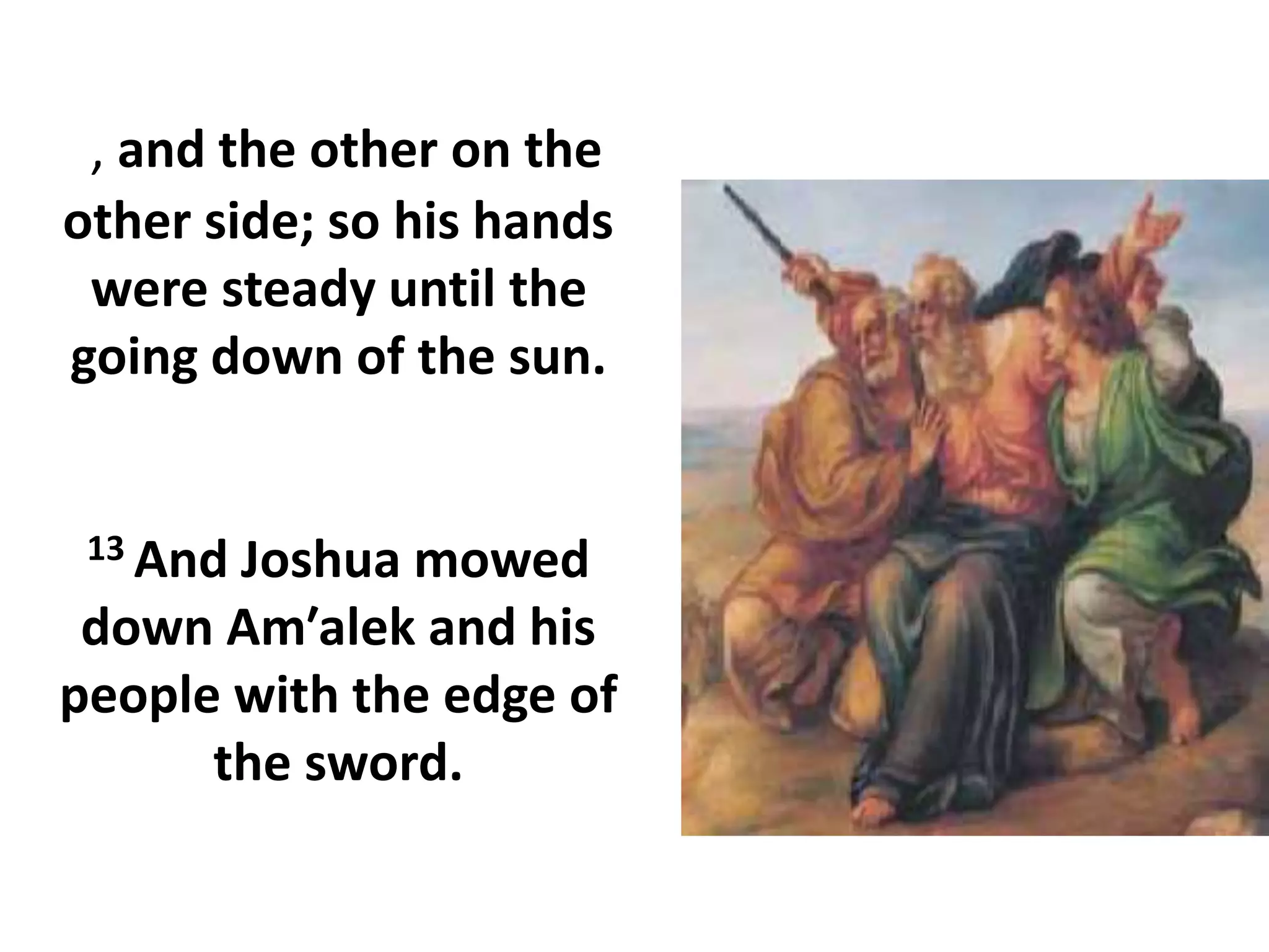 , and the other on the
other side; so his hands
were steady until the
going down of the sun.
13 And Joshua mowed
down Am′alek and his
people with the edge of
the sword.
 