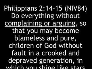 Philippians 2:14–15 (NIV84)
Do everything without
complaining or arguing, so
that you may become
blameless and pure,
children of God without
fault in a crooked and
depraved generation, in
 