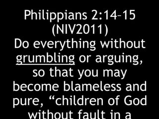Philippians 2:14–15
(NIV2011)
Do everything without
grumbling or arguing,
so that you may
become blameless and
pure, “children of God
 