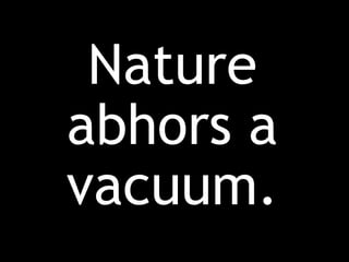Nature
abhors a
vacuum.
 