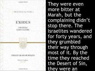 They were even
more bitter at
Marah, but the
complaining didn’t
stop there. The
Israelites wandered
for forty years, and
they grumbled
their way through
most of it. By the
time they reached
the Desert of Sin,
they were an
 