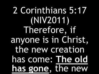 2 Corinthians 5:17
(NIV2011)
Therefore, if
anyone is in Christ,
the new creation
has come: The old
has gone, the new
 