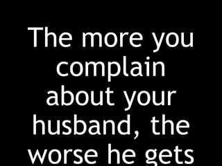 The more you
complain
about your
husband, the
worse he gets
 