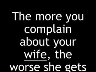 The more you
complain
about your
wife, the
worse she gets
 