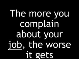 The more you
complain
about your
job, the worse
it gets
 