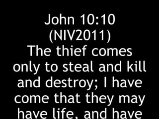John 10:10
(NIV2011)
The thief comes
only to steal and kill
and destroy; I have
come that they may
have life, and have
 