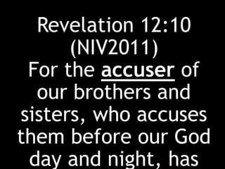 Revelation 12:10
(NIV2011)
For the accuser of
our brothers and
sisters, who accuses
them before our God
day and night, has
 