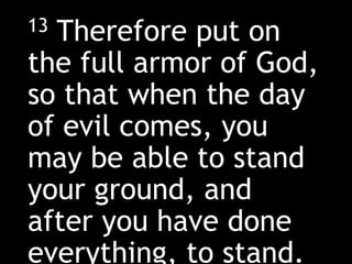 13 Therefore put on
the full armor of God,
so that when the day
of evil comes, you
may be able to stand
your ground, and
after you have done
everything, to stand.
 
